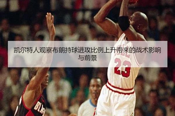 凯尔特人观察布朗持球进攻比例上升带来的战术影响与前景