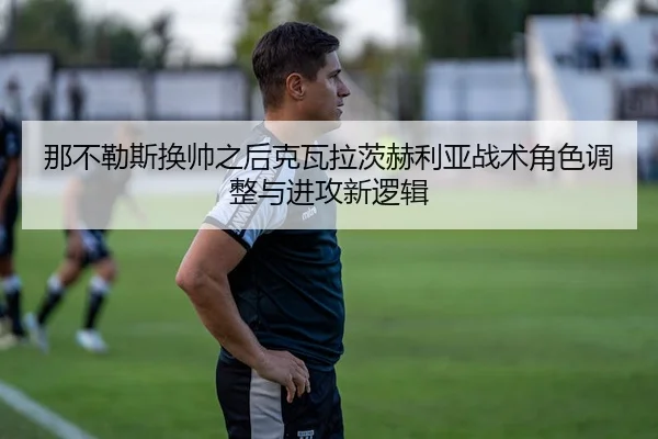 那不勒斯换帅之后克瓦拉茨赫利亚战术角色调整与进攻新逻辑