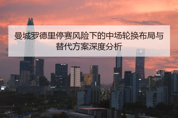 曼城罗德里停赛风险下的中场轮换布局与替代方案深度分析