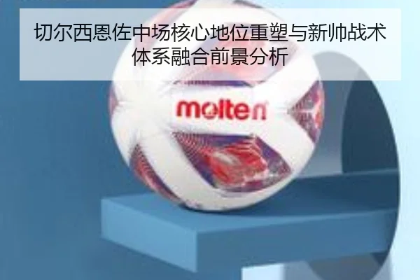 切尔西恩佐中场核心地位重塑与新帅战术体系融合前景分析