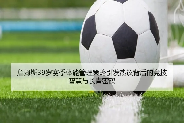 詹姆斯39岁赛季体能管理策略引发热议背后的竞技智慧与长青密码（kaiyun）