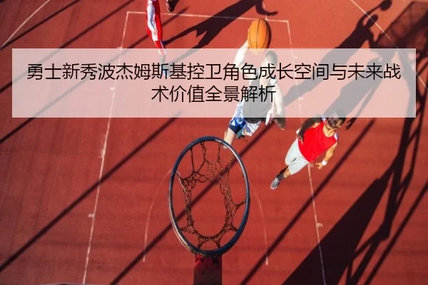勇士新秀波杰姆斯基控卫角色成长空间与未来战术价值全景解析