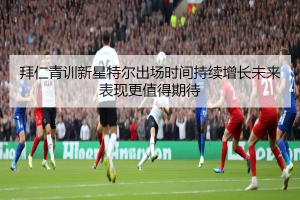 拜仁青训新星特尔出场时间持续增长未来表现更值得期待