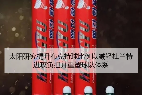 太阳研究提升布克持球比例以减轻杜兰特进攻负担并重塑球队体系