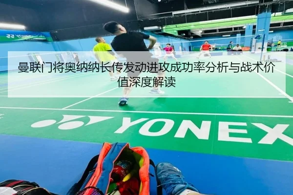 曼联门将奥纳纳长传发动进攻成功率分析与战术价值深度解读（kaiyun）
